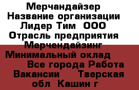 Мерчандайзер › Название организации ­ Лидер Тим, ООО › Отрасль предприятия ­ Мерчендайзинг › Минимальный оклад ­ 23 000 - Все города Работа » Вакансии   . Тверская обл.,Кашин г.